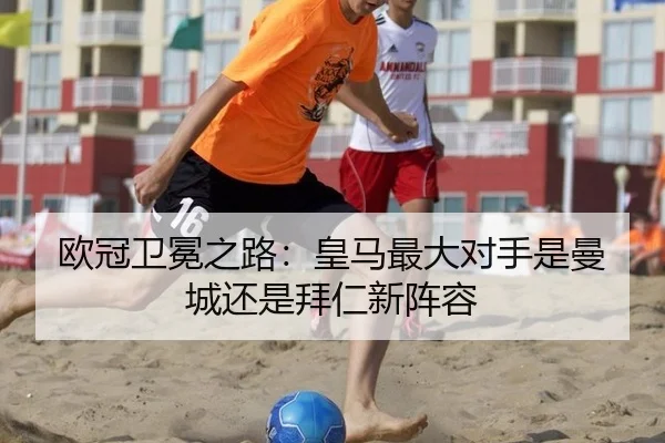 欧冠卫冕之路：皇马最大对手是曼城还是拜仁新阵容